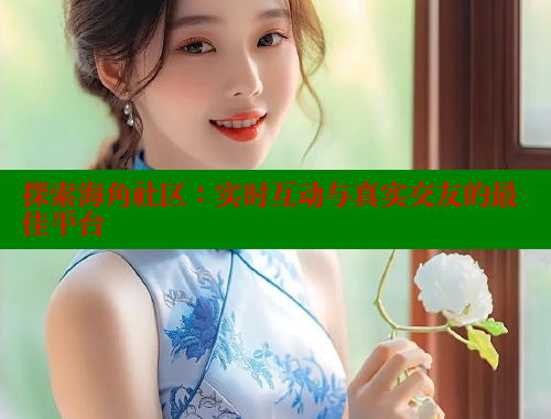 探索海角社区：实时互动与真实交友的最佳平台