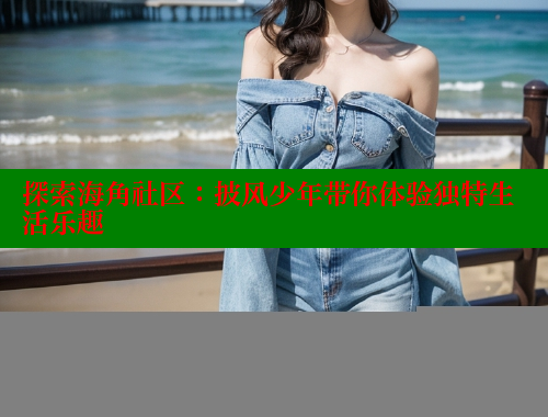 探索海角社区：披风少年带你体验独特生活乐趣