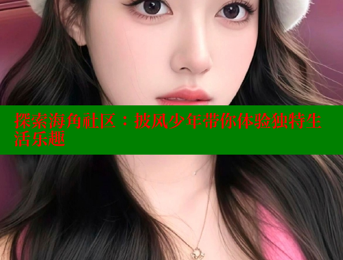 探索海角社区：披风少年带你体验独特生活乐趣