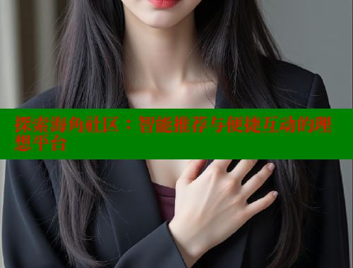 探索海角社区：智能推荐与便捷互动的理想平台