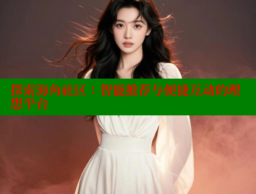 探索海角社区：智能推荐与便捷互动的理想平台