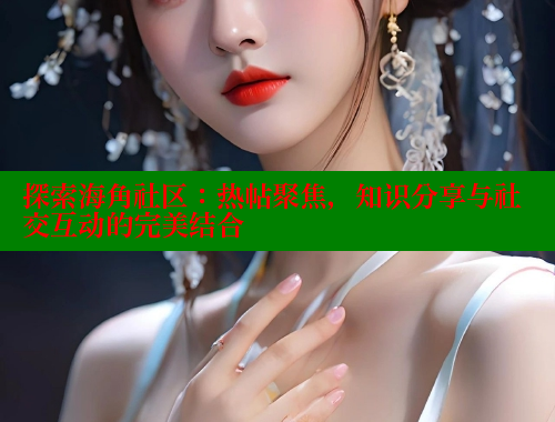 探索海角社区：热帖聚焦，知识分享与社交互动的完美结合