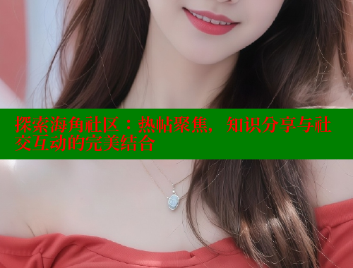 探索海角社区：热帖聚焦，知识分享与社交互动的完美结合