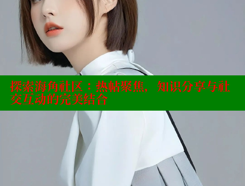 探索海角社区：热帖聚焦，知识分享与社交互动的完美结合