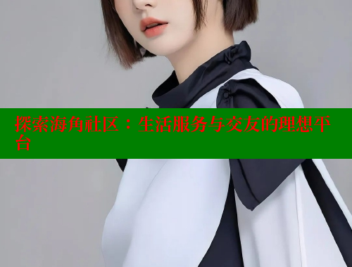 探索海角社区：生活服务与交友的理想平台