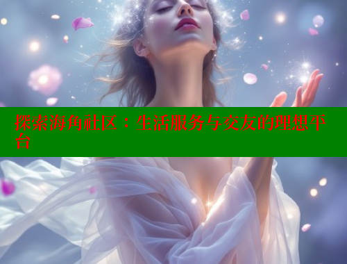 探索海角社区：生活服务与交友的理想平台