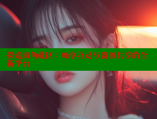 探索海角社区：畅享互动与资源共享的全新平台