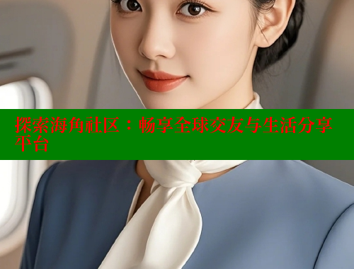 探索海角社区：畅享全球交友与生活分享平台