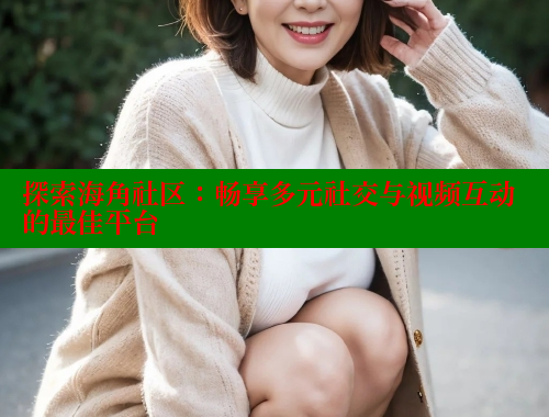 探索海角社区：畅享多元社交与视频互动的最佳平台