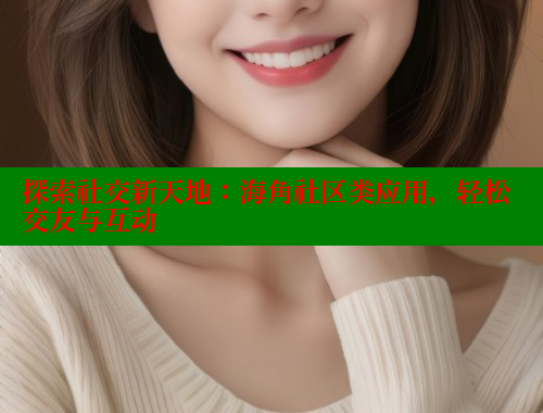 探索社交新天地：海角社区类应用，轻松交友与互动