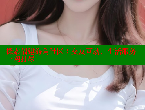 探索福建海角社区：交友互动、生活服务一网打尽