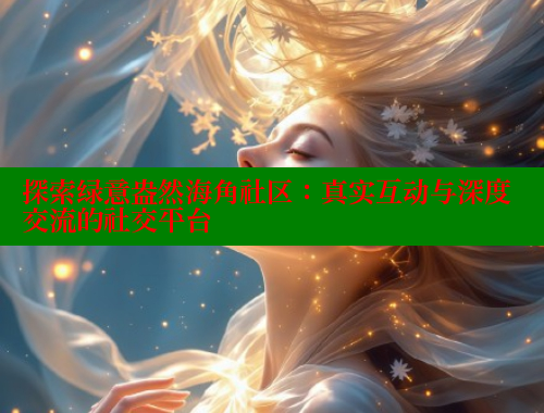 探索绿意盎然海角社区：真实互动与深度交流的社交平台