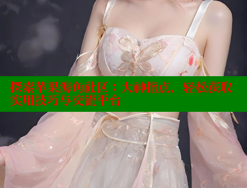 探索苹果海角社区：大神指点，轻松获取实用技巧与交流平台