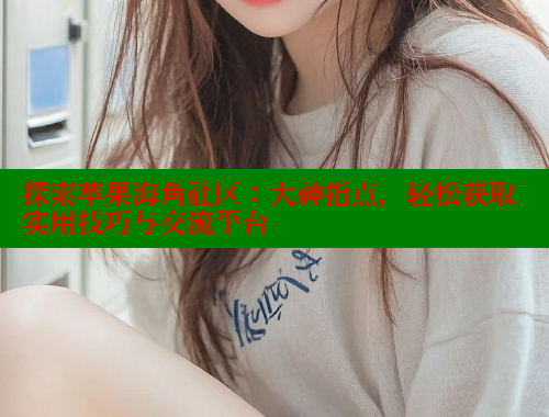 探索苹果海角社区：大神指点，轻松获取实用技巧与交流平台