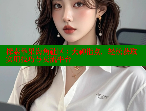 探索苹果海角社区：大神指点，轻松获取实用技巧与交流平台