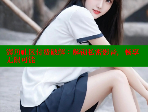 海角社区付费破解：解锁私密影音，畅享无限可能