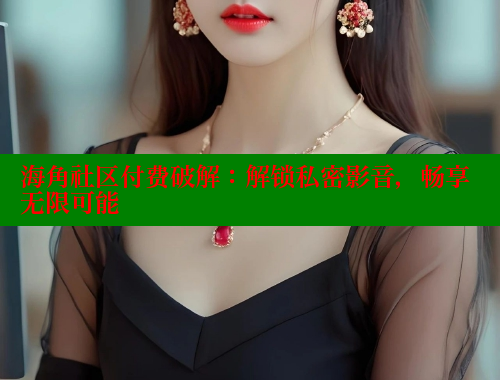 海角社区付费破解：解锁私密影音，畅享无限可能