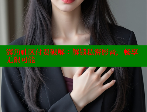 海角社区付费破解：解锁私密影音，畅享无限可能