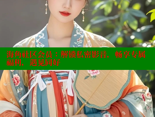 海角社区会员：解锁私密影音，畅享专属福利，遇见同好