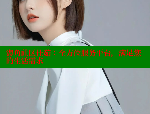 海角社区佳茹：全方位服务平台，满足您的生活需求