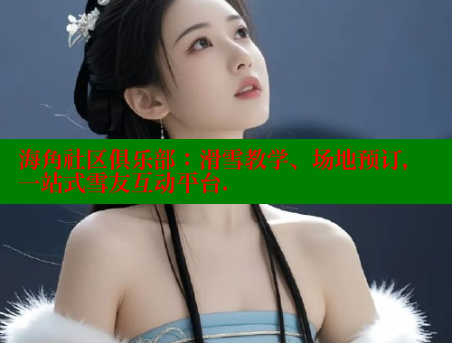 海角社区俱乐部：滑雪教学、场地预订，一站式雪友互动平台.