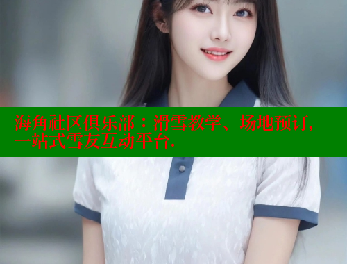 海角社区俱乐部：滑雪教学、场地预订，一站式雪友互动平台.