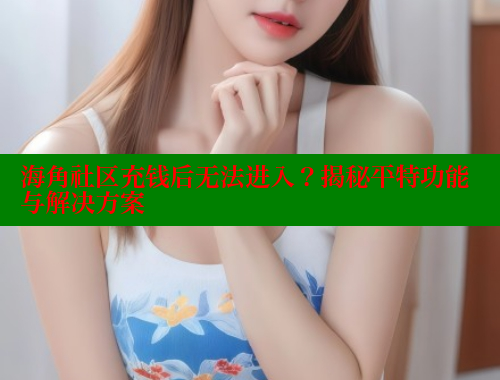 海角社区充钱后无法进入？揭秘平特功能与解决方案