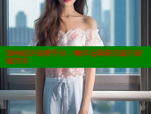 海角社区免费平台：畅享无障碍交流与资源共享