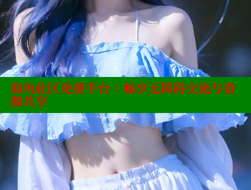 海角社区免费平台：畅享无障碍交流与资源共享