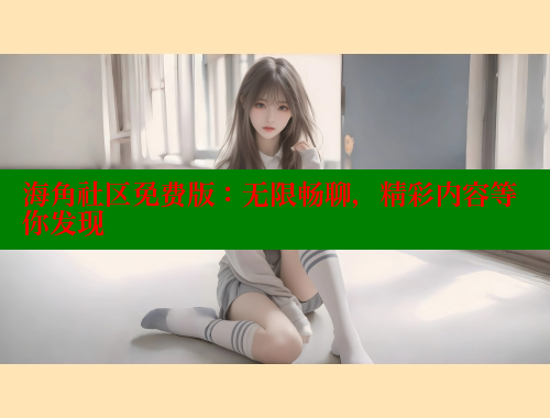 海角社区免费版：无限畅聊，精彩内容等你发现