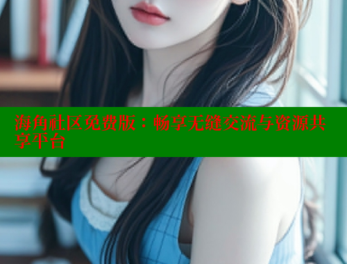 海角社区免费版：畅享无缝交流与资源共享平台