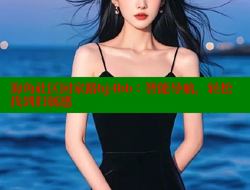 海角社区回家路hj4bb：智能导航，轻松找到归属感