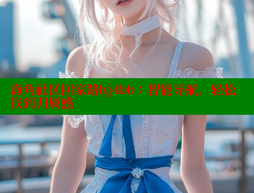 海角社区回家路hj4bb：智能导航，轻松找到归属感
