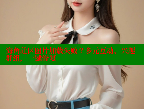 海角社区图片加载失败？多元互动、兴趣群组，一键修复