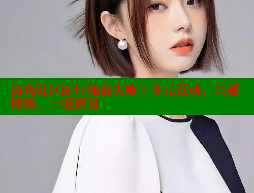 海角社区图片加载失败？多元互动、兴趣群组，一键修复