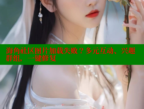 海角社区图片加载失败？多元互动、兴趣群组，一键修复