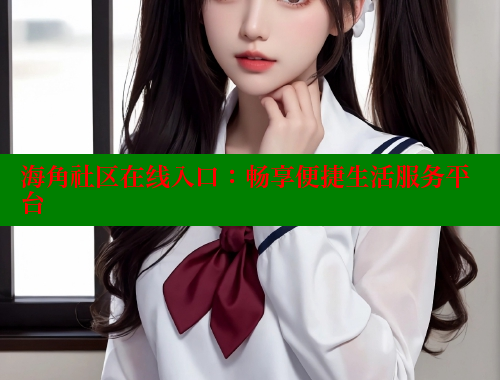 海角社区在线入口：畅享便捷生活服务平台