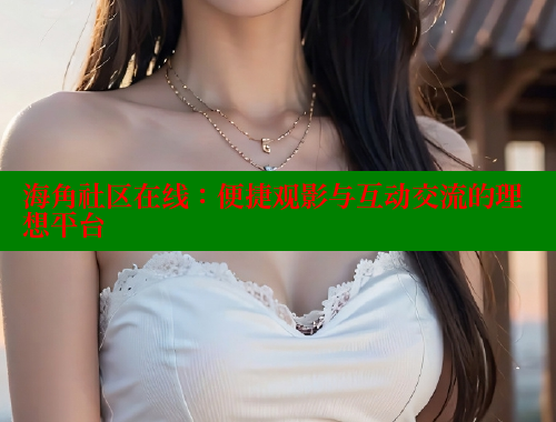 海角社区在线：便捷观影与互动交流的理想平台