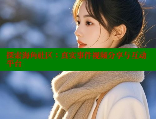探索海角社区：真实事件视频分享与互动平台