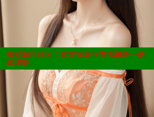 探索海角社区：真实交友与生活服务一站式体验