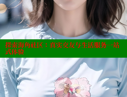 探索海角社区：真实交友与生活服务一站式体验