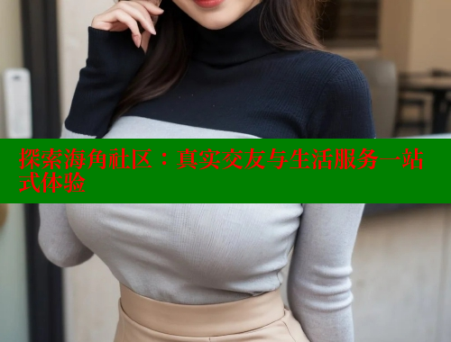 探索海角社区：真实交友与生活服务一站式体验