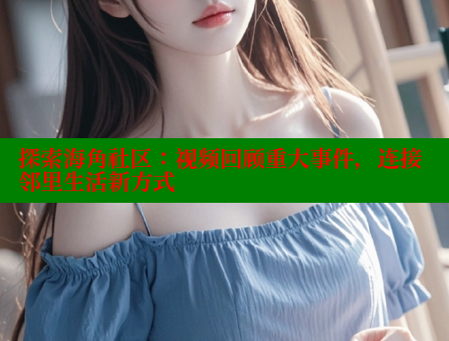 探索海角社区：视频回顾重大事件，连接邻里生活新方式