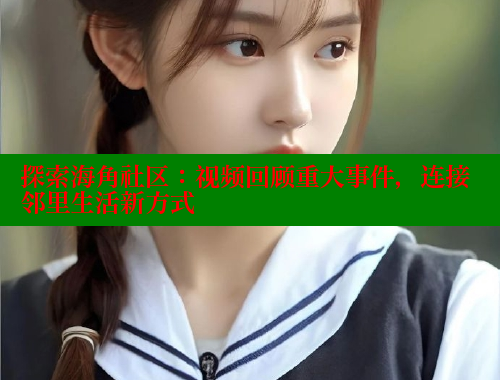 探索海角社区：视频回顾重大事件，连接邻里生活新方式