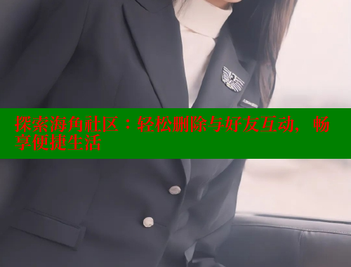 探索海角社区：轻松删除与好友互动，畅享便捷生活