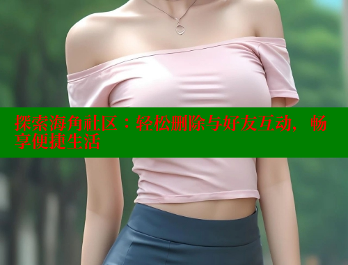 探索海角社区：轻松删除与好友互动，畅享便捷生活