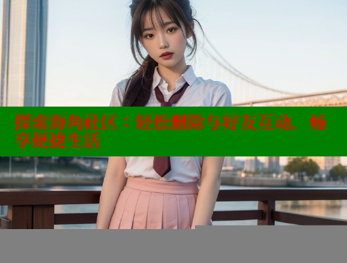 探索海角社区：轻松删除与好友互动，畅享便捷生活