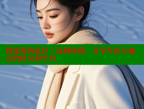 探索海角社区：连接你我，分享生活与观点的社交新平台