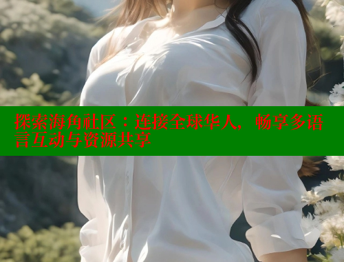 探索海角社区：连接全球华人，畅享多语言互动与资源共享