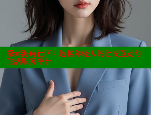 探索海角社区：连接年轻人的社交互动与生活服务平台